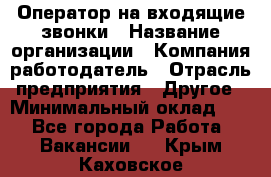 Оператор на входящие звонки › Название организации ­ Компания-работодатель › Отрасль предприятия ­ Другое › Минимальный оклад ­ 1 - Все города Работа » Вакансии   . Крым,Каховское